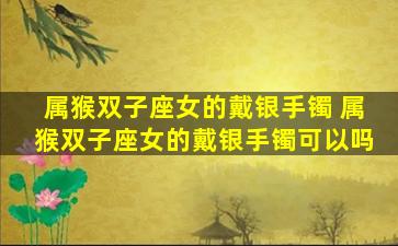 属猴双子座女的戴银手镯 属猴双子座女的戴银手镯可以吗